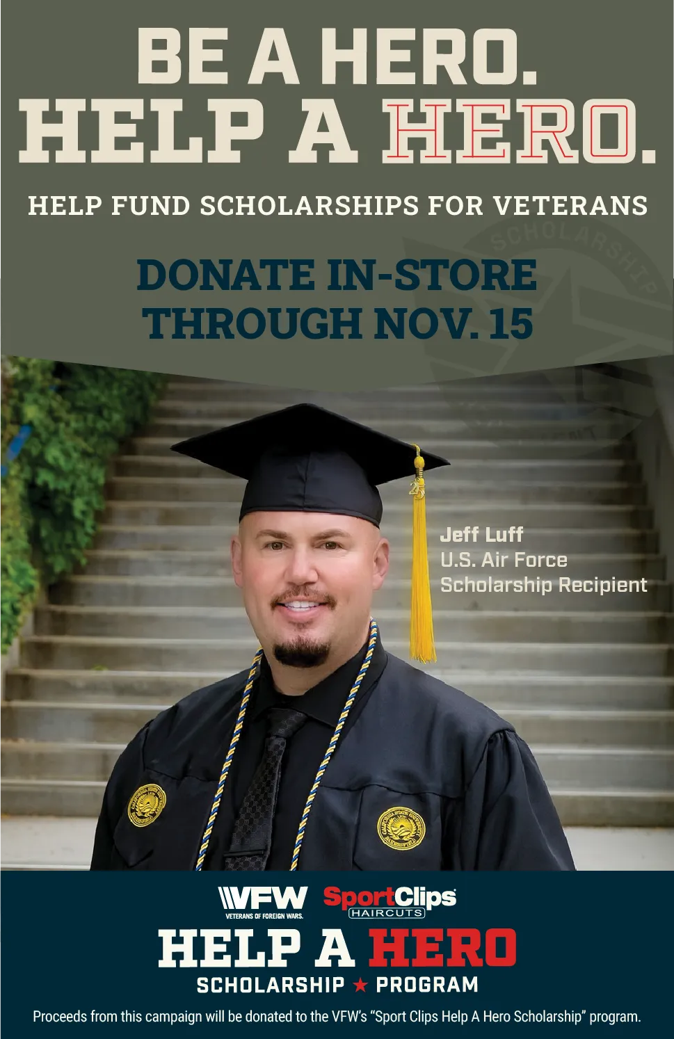 Be a hero. Help a hero. Help fund scholarships for veterans. Donate-in-store through November 15th. Proceeds from this campaign will be donated to the VFWs Sport Clips Help a Hero Scholarship program. Pictured is Jeff Luff - U.S. Air Force scholarship recipient.